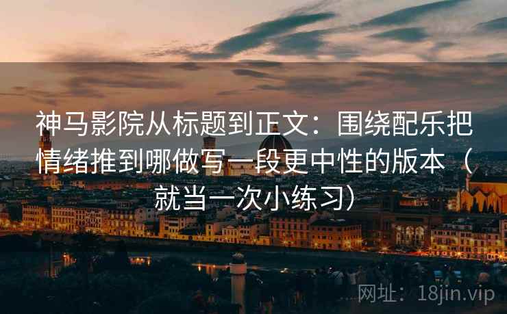 神马影院从标题到正文：围绕配乐把情绪推到哪做写一段更中性的版本（就当一次小练习）