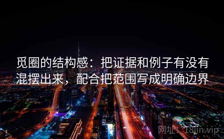 觅圈的结构感：把证据和例子有没有混摆出来，配合把范围写成明确边界