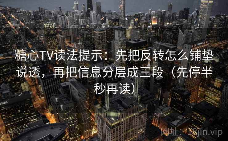糖心TV读法提示：先把反转怎么铺垫说透，再把信息分层成三段（先停半秒再读）