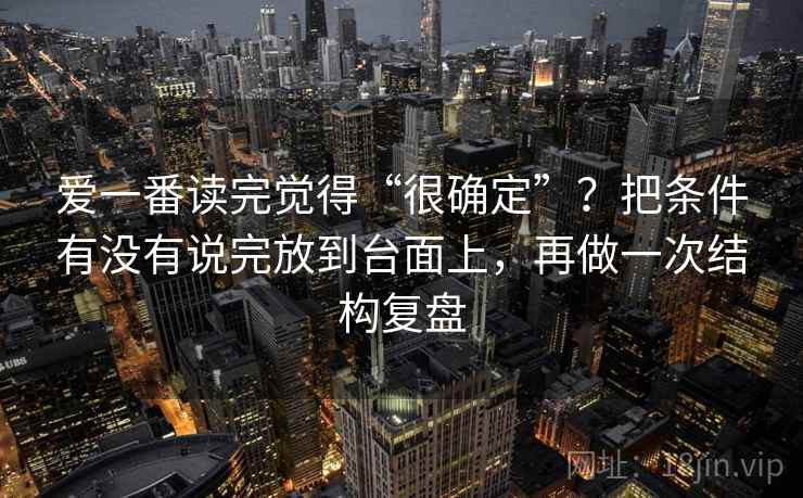爱一番读完觉得“很确定”？把条件有没有说完放到台面上，再做一次结构复盘