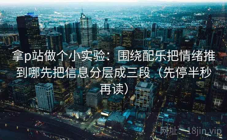 拿p站做个小实验：围绕配乐把情绪推到哪先把信息分层成三段（先停半秒再读）