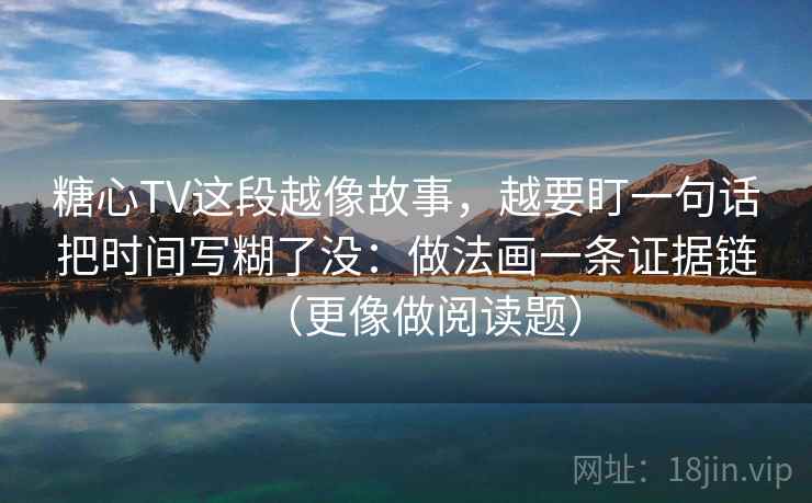 糖心TV这段越像故事，越要盯一句话把时间写糊了没：做法画一条证据链（更像做阅读题）