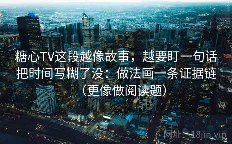 糖心TV这段越像故事，越要盯一句话把时间写糊了没：做法画一条证据链（更像做阅读题）