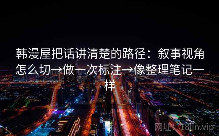韩漫屋把话讲清楚的路径：叙事视角怎么切→做一次标注→像整理笔记一样