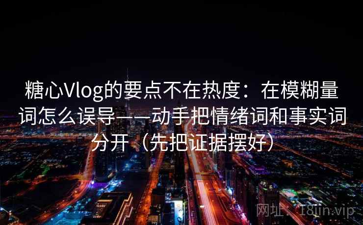糖心Vlog的要点不在热度:在模糊量词怎么误导——动手把情绪词和事实词分开(先把证据摆好) 糖心Vlog的要点不在热度:在模糊量词怎么误导——动手把情绪词和事实词分开(先把证据摆好)