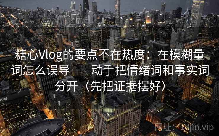 糖心Vlog的要点不在热度：在模糊量词怎么误导——动手把情绪词和事实词分开（先把证据摆好）