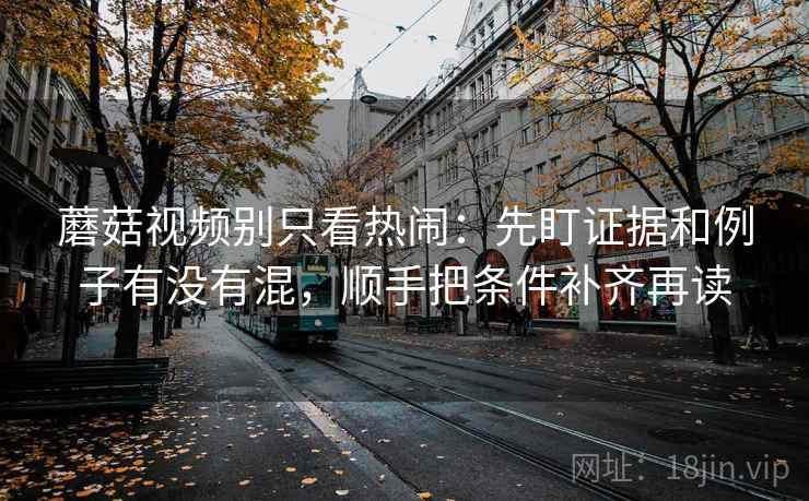蘑菇视频别只看热闹：先盯证据和例子有没有混，顺手把条件补齐再读