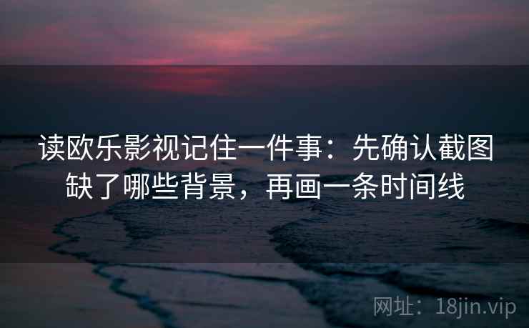 读欧乐影视记住一件事：先确认截图缺了哪些背景，再画一条时间线