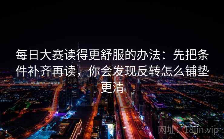 每日大赛读得更舒服的办法:先把条件补齐再读,你会发现反转怎么铺垫更清 每日大赛读得更舒服的办法:先把条件补齐再读,你会发现反转怎么铺垫更清