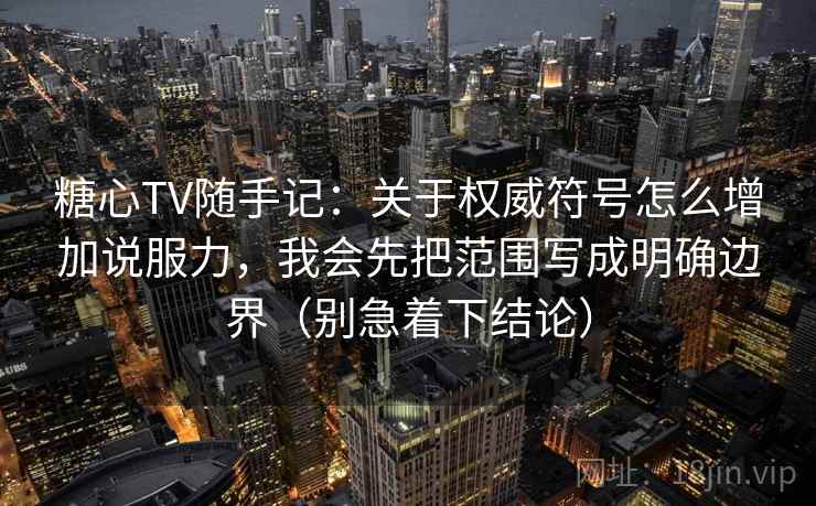 糖心TV随手记：关于权威符号怎么增加说服力，我会先把范围写成明确边界（别急着下结论）