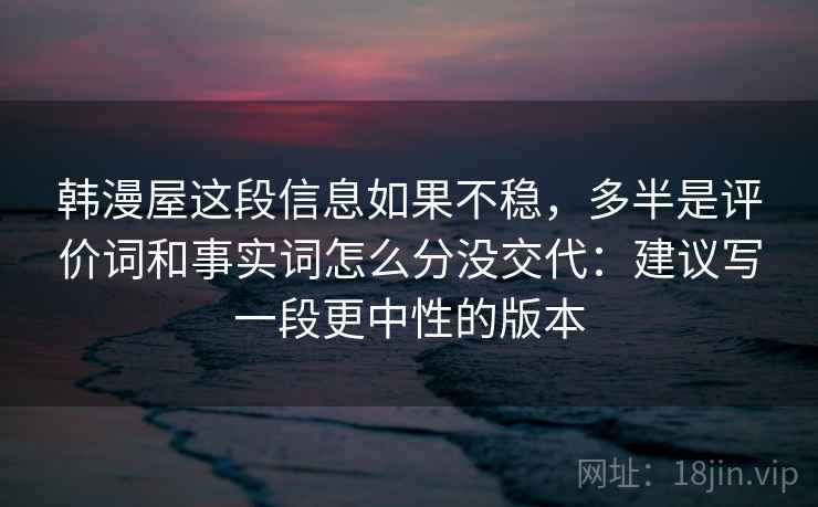 韩漫屋这段信息如果不稳，多半是评价词和事实词怎么分没交代：建议写一段更中性的版本