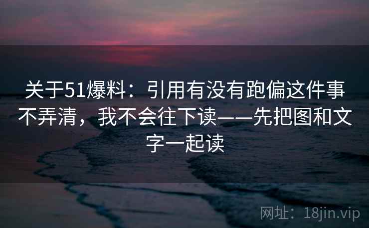 关于51爆料:引用有没有跑偏这件事不弄清,我不会往下读——先把图和文字一起读 关于51爆料:引用有没有跑偏这件事不弄清,我不会往下读——先把图和文字一起读