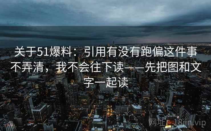 关于51爆料:引用有没有跑偏这件事不弄清,我不会往下读——先把图和文字一起读 关于51爆料:引用有没有跑偏这件事不弄清,我不会往下读——先把图和文字一起读