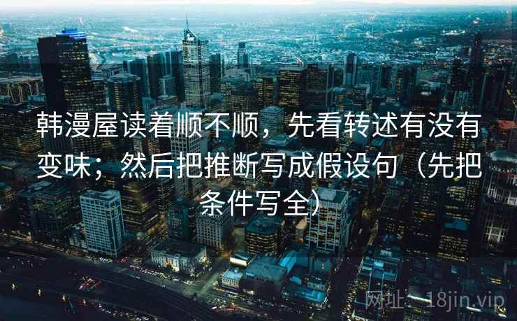 韩漫屋读着顺不顺,先看转述有没有变味;然后把推断写成假设句(先把条件写全) 韩漫屋读着顺不顺,先看转述有没有变味;然后把推断写成假设句(先把条件写全)