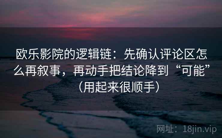 欧乐影院的逻辑链：先确认评论区怎么再叙事，再动手把结论降到“可能”（用起来很顺手）