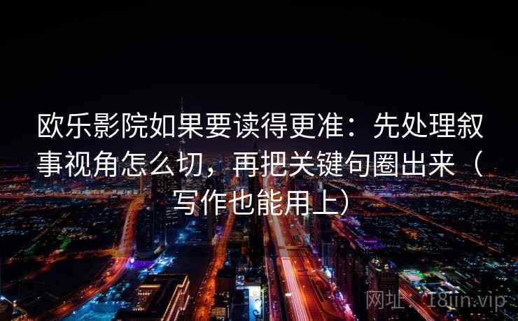 欧乐影院如果要读得更准：先处理叙事视角怎么切，再把关键句圈出来（写作也能用上）