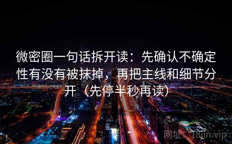 微密圈一句话拆开读：先确认不确定性有没有被抹掉，再把主线和细节分开（先停半秒再读）