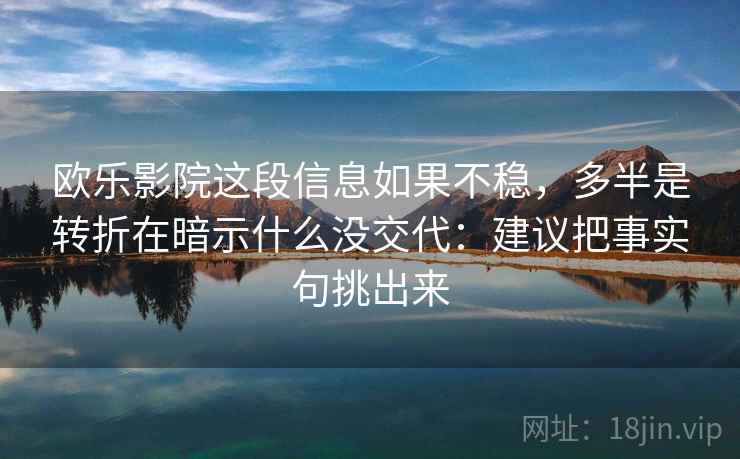 欧乐影院这段信息如果不稳,多半是转折在暗示什么没交代:建议把事实句挑出来 欧乐影院这段信息如果不稳,多半是转折在暗示什么没交代:建议把事实句挑出来