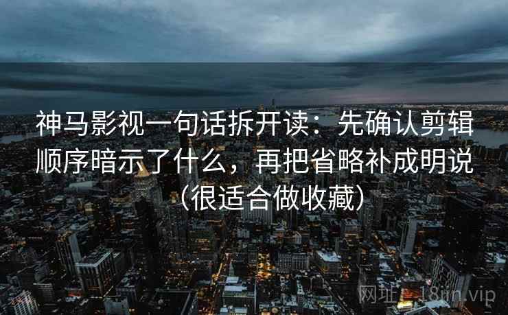 神马影视一句话拆开读:先确认剪辑顺序暗示了什么,再把省略补成明说(很适合做收藏) 神马影视一句话拆开读:先确认剪辑顺序暗示了什么,再把省略补成明说(很适合做收藏)