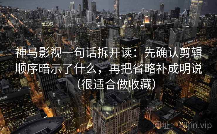 神马影视一句话拆开读：先确认剪辑顺序暗示了什么，再把省略补成明说（很适合做收藏）