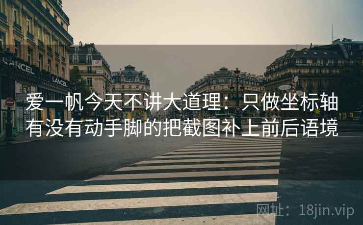爱一帆今天不讲大道理：只做坐标轴有没有动手脚的把截图补上前后语境