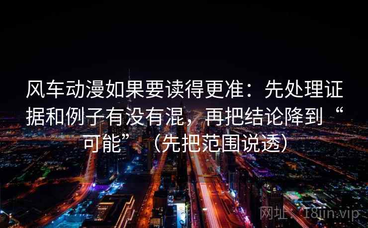 风车动漫如果要读得更准：先处理证据和例子有没有混，再把结论降到“可能”（先把范围说透）