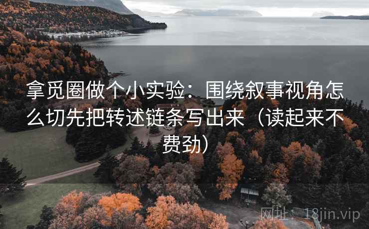 拿觅圈做个小实验：围绕叙事视角怎么切先把转述链条写出来（读起来不费劲）