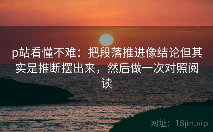 p站看懂不难：把段落推进像结论但其实是推断摆出来，然后做一次对照阅读