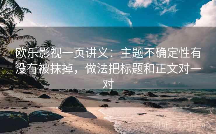 欧乐影视一页讲义:主题不确定性有没有被抹掉,做法把标题和正文对一对 欧乐影视一页讲义:主题不确定性有没有被抹掉,做法把标题和正文对一对