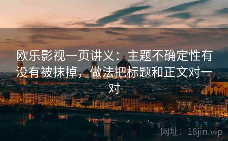 欧乐影视一页讲义：主题不确定性有没有被抹掉，做法把标题和正文对一对