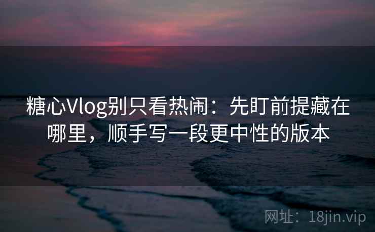 糖心Vlog别只看热闹:先盯前提藏在哪里,顺手写一段更中性的版本 糖心Vlog别只看热闹:先盯前提藏在哪里,顺手写一段更中性的版本