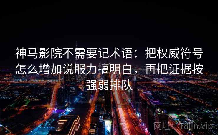 神马影院不需要记术语：把权威符号怎么增加说服力搞明白，再把证据按强弱排队