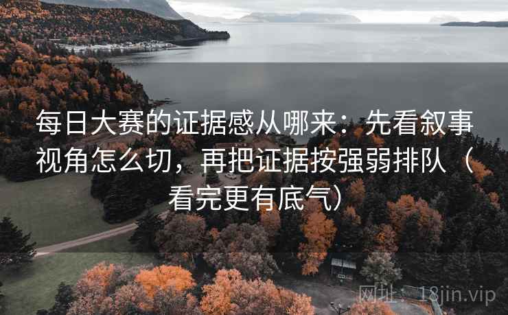 每日大赛的证据感从哪来:先看叙事视角怎么切,再把证据按强弱排队(看完更有底气)