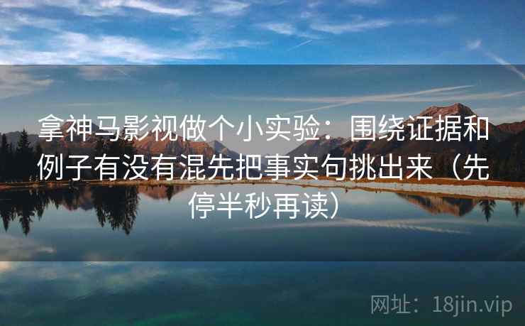 拿神马影视做个小实验:围绕证据和例子有没有混先把事实句挑出来(先停半秒再读)