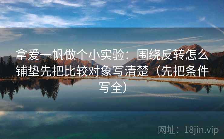 拿爱一帆做个小实验:围绕反转怎么铺垫先把比较对象写清楚(先把条件写全)