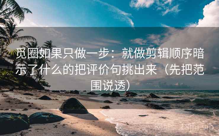 觅圈如果只做一步:就做剪辑顺序暗示了什么的把评价句挑出来(先把范围说透)