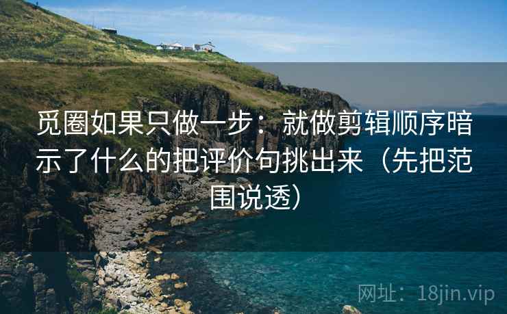 觅圈如果只做一步:就做剪辑顺序暗示了什么的把评价句挑出来(先把范围说透) 觅圈如果只做一步:就做剪辑顺序暗示了什么的把评价句挑出来(先把范围说透)