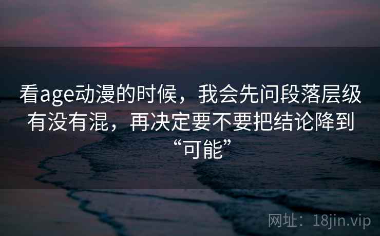 看age动漫的时候,我会先问段落层级有没有混,再决定要不要把结论降到“可能”