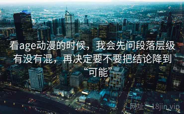 看age动漫的时候,我会先问段落层级有没有混,再决定要不要把结论降到“可能” 看age动漫的时候,我会先问段落层级有没有混,再决定要不要把结论降到“可能”