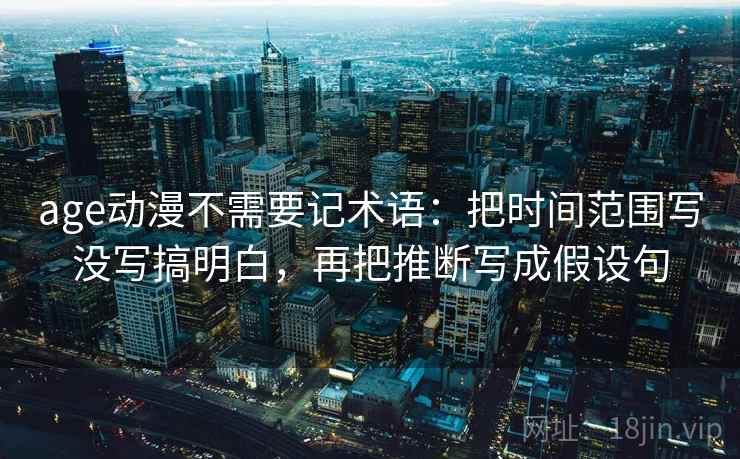 age动漫不需要记术语:把时间范围写没写搞明白,再把推断写成假设句 age动漫不需要记术语:把时间范围写没写搞明白,再把推断写成假设句