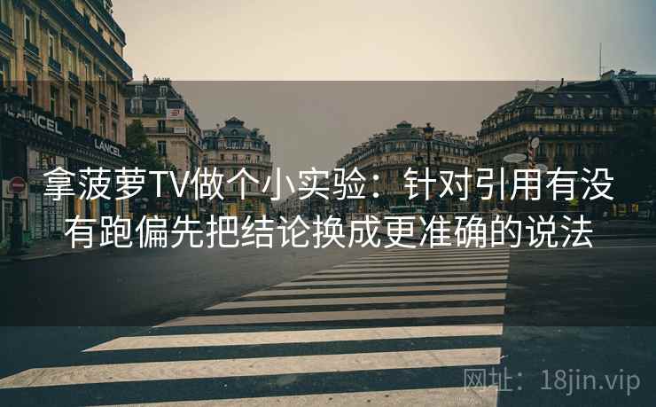 拿菠萝TV做个小实验:针对引用有没有跑偏先把结论换成更准确的说法