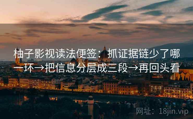 柚子影视读法便签：抓证据链少了哪一环→把信息分层成三段→再回头看